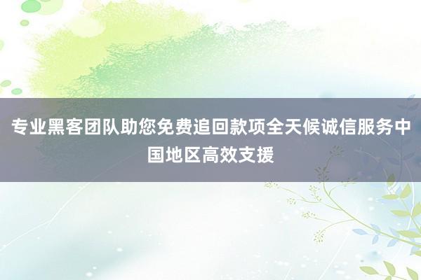 专业黑客团队助您免费追回款项全天候诚信服务中国地区高效支援