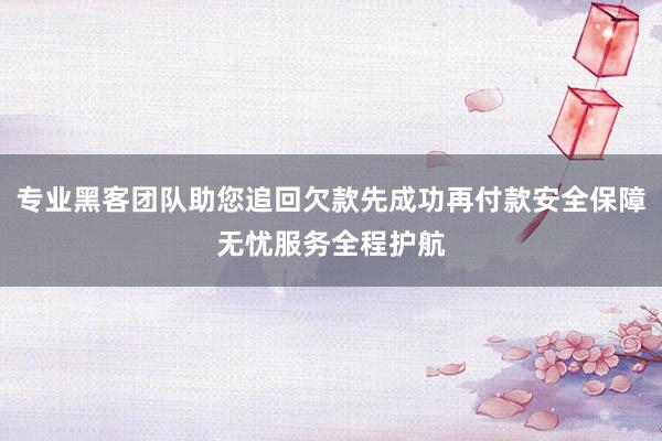 专业黑客团队助您追回欠款先成功再付款安全保障无忧服务全程护航
