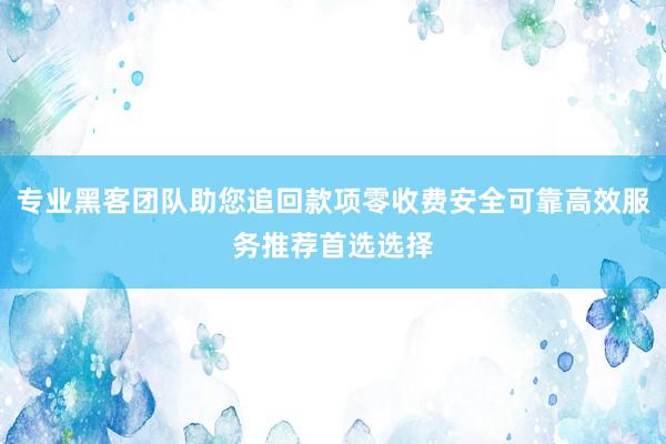 专业黑客团队助您追回款项零收费安全可靠高效服务推荐首选选择