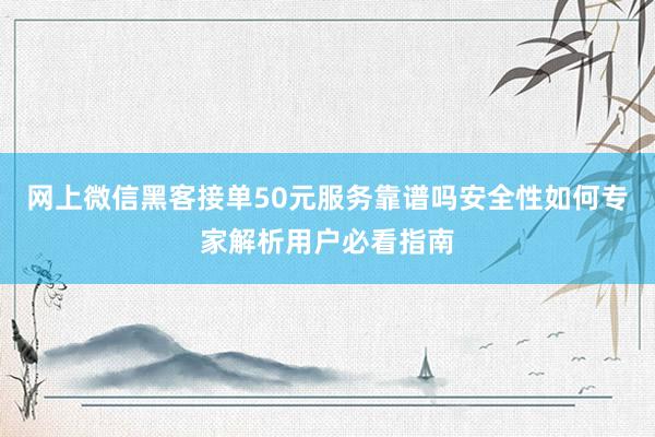 网上微信黑客接单50元服务靠谱吗安全性如何专家解析用户必看指南