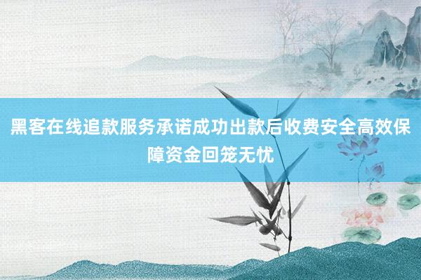 黑客在线追款服务承诺成功出款后收费安全高效保障资金回笼无忧