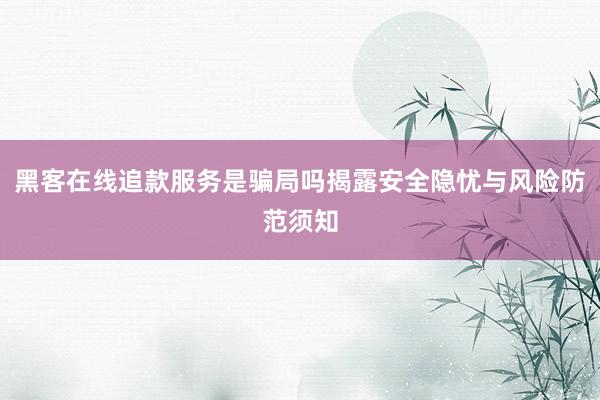 黑客在线追款服务是骗局吗揭露安全隐忧与风险防范须知