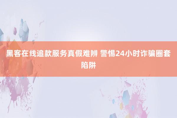 黑客在线追款服务真假难辨 警惕24小时诈骗圈套陷阱