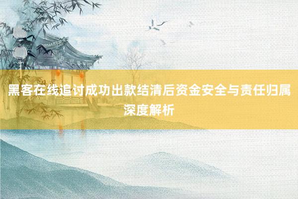 黑客在线追讨成功出款结清后资金安全与责任归属深度解析