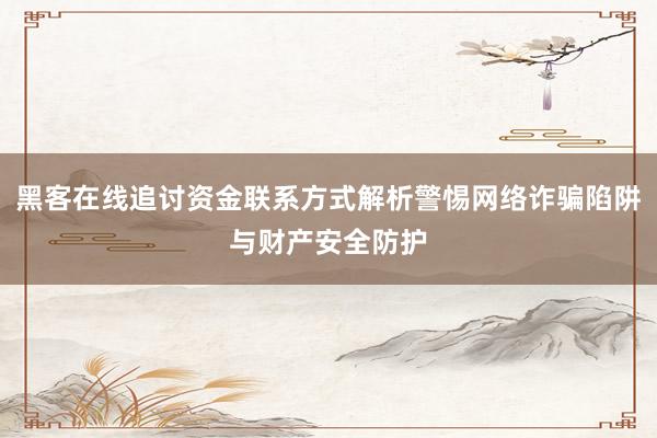 黑客在线追讨资金联系方式解析警惕网络诈骗陷阱与财产安全防护