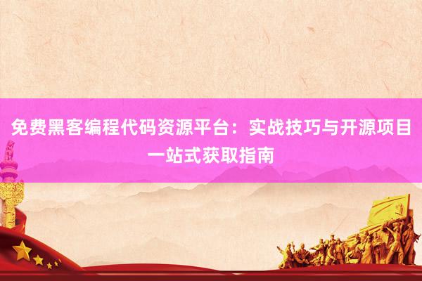 免费黑客编程代码资源平台：实战技巧与开源项目一站式获取指南