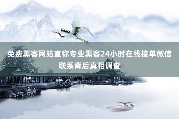 免费黑客网站宣称专业黑客24小时在线接单微信联系背后真相调查