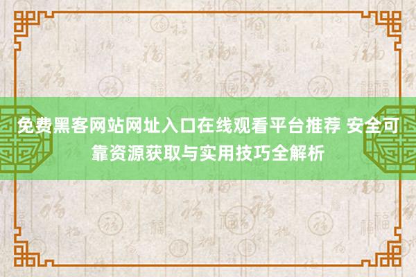 免费黑客网站网址入口在线观看平台推荐 安全可靠资源获取与实用技巧全解析