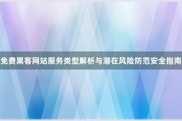 免费黑客网站服务类型解析与潜在风险防范安全指南