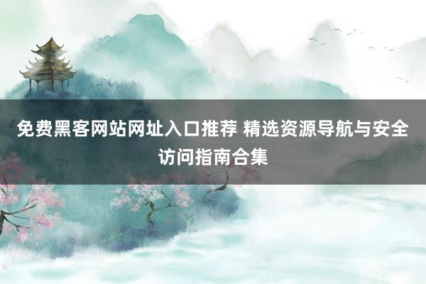 免费黑客网站网址入口推荐 精选资源导航与安全访问指南合集