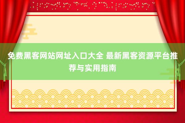 免费黑客网站网址入口大全 最新黑客资源平台推荐与实用指南