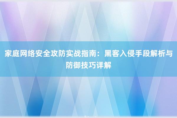 家庭网络安全攻防实战指南：黑客入侵手段解析与防御技巧详解