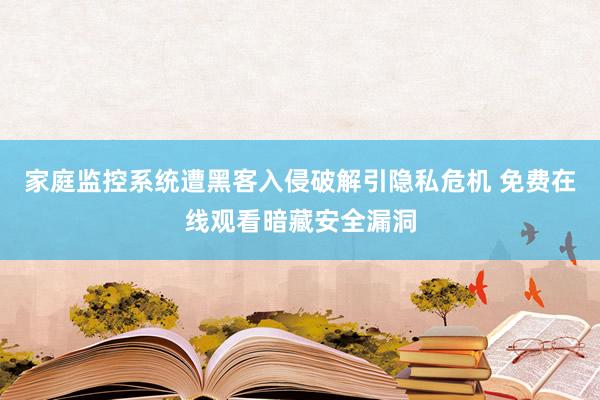家庭监控系统遭黑客入侵破解引隐私危机 免费在线观看暗藏安全漏洞