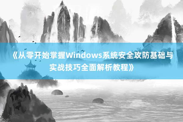 《从零开始掌握Windows系统安全攻防基础与实战技巧全面解析教程》