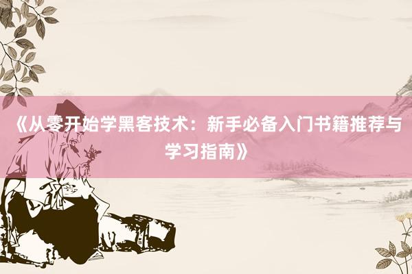 《从零开始学黑客技术：新手必备入门书籍推荐与学习指南》