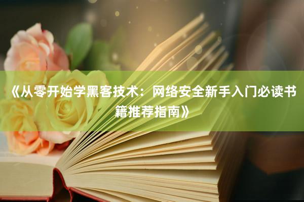 《从零开始学黑客技术：网络安全新手入门必读书籍推荐指南》