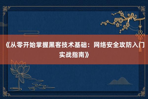 《从零开始掌握黑客技术基础：网络安全攻防入门实战指南》