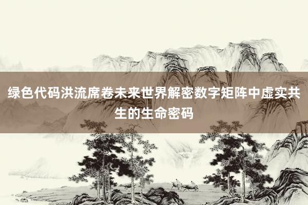 绿色代码洪流席卷未来世界解密数字矩阵中虚实共生的生命密码