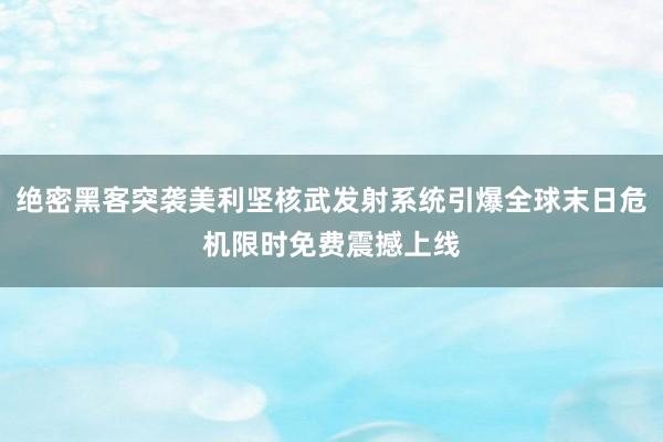 绝密黑客突袭美利坚核武发射系统引爆全球末日危机限时免费震撼上线