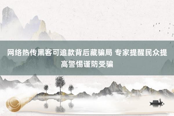 网络热传黑客可追款背后藏骗局 专家提醒民众提高警惕谨防受骗