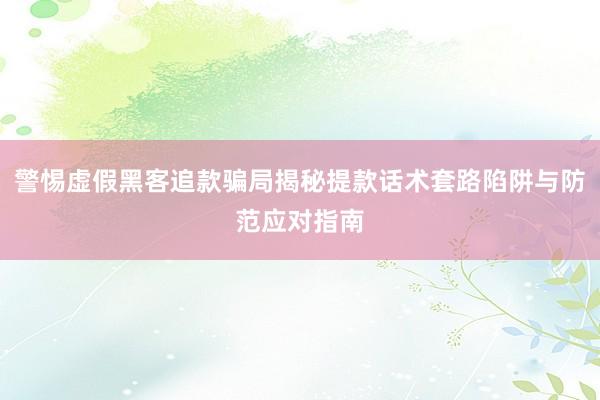 警惕虚假黑客追款骗局揭秘提款话术套路陷阱与防范应对指南