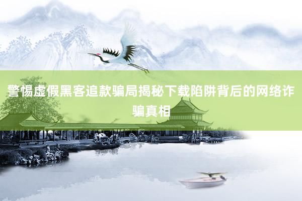 警惕虚假黑客追款骗局揭秘下载陷阱背后的网络诈骗真相