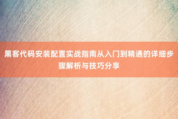 黑客代码安装配置实战指南从入门到精通的详细步骤解析与技巧分享