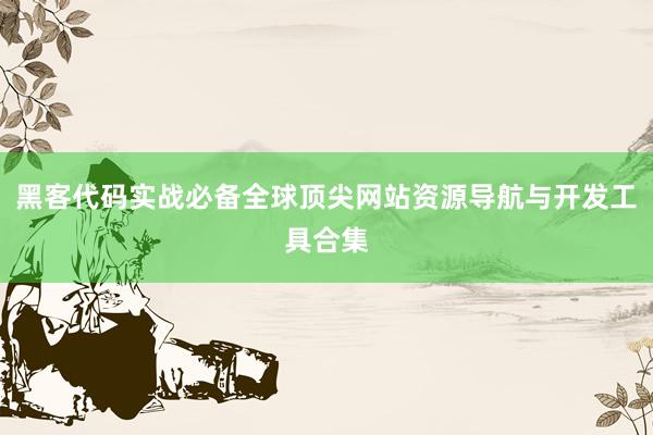 黑客代码实战必备全球顶尖网站资源导航与开发工具合集