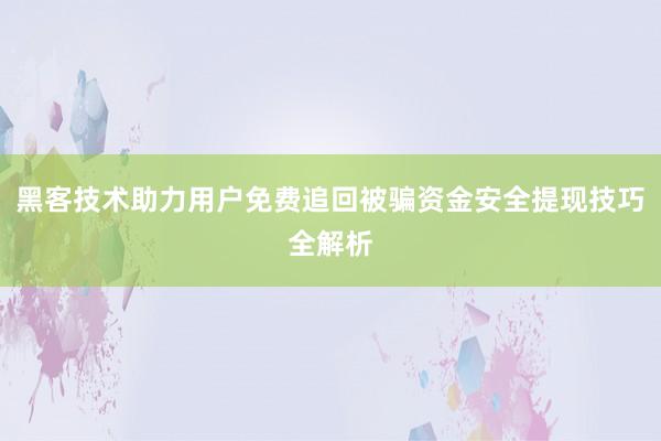 黑客技术助力用户免费追回被骗资金安全提现技巧全解析