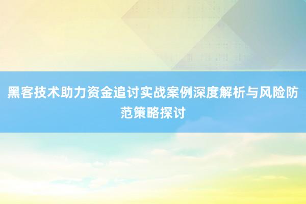 黑客技术助力资金追讨实战案例深度解析与风险防范策略探讨