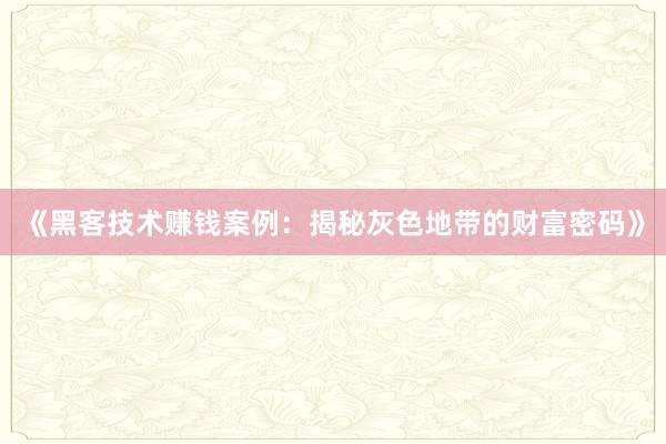 《黑客技术赚钱案例：揭秘灰色地带的财富密码》