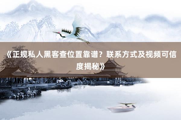 《正规私人黑客查位置靠谱？联系方式及视频可信度揭秘》