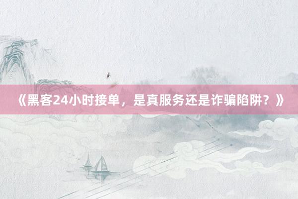 《黑客24小时接单，是真服务还是诈骗陷阱？》