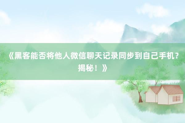 《黑客能否将他人微信聊天记录同步到自己手机？揭秘！》
